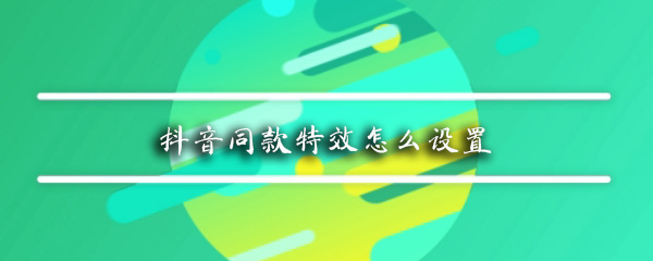 抖音同款特效怎么查看 抖音同款特效使用步骤一览