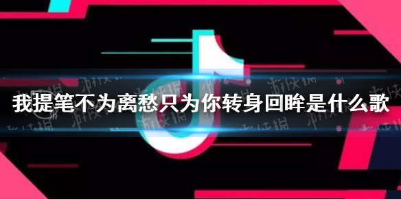 我提笔不为离愁只为你转身回眸是什么歌  我提笔不为离愁只为你转身回眸歌词