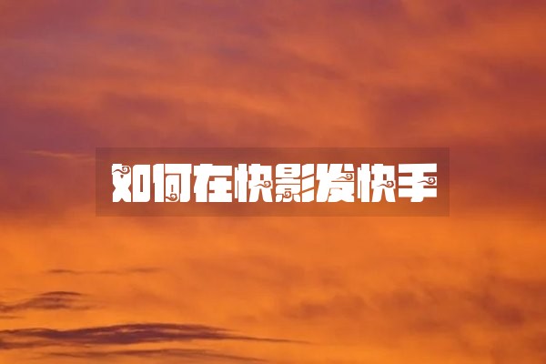 如何在快影发快手