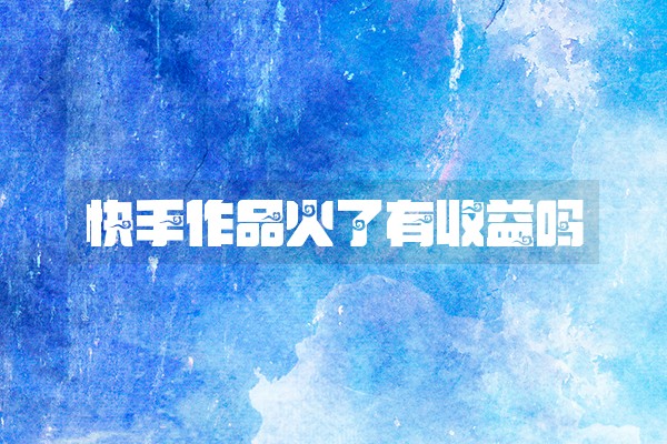 快手作品火了有收益吗