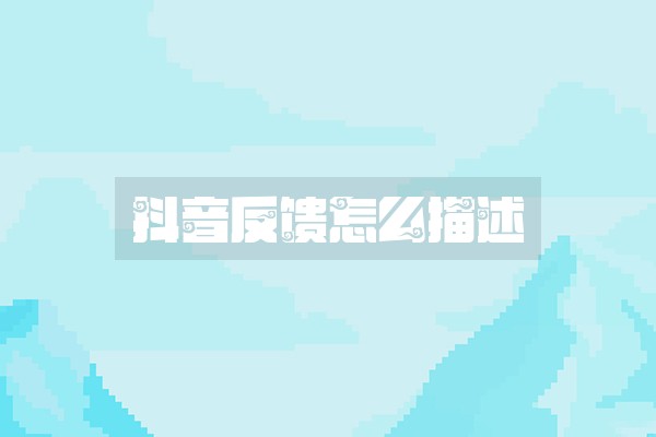 抖音反馈怎么描述