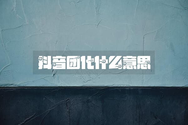 抖音团化什么意思