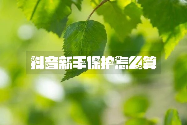 抖音新手保护怎么算