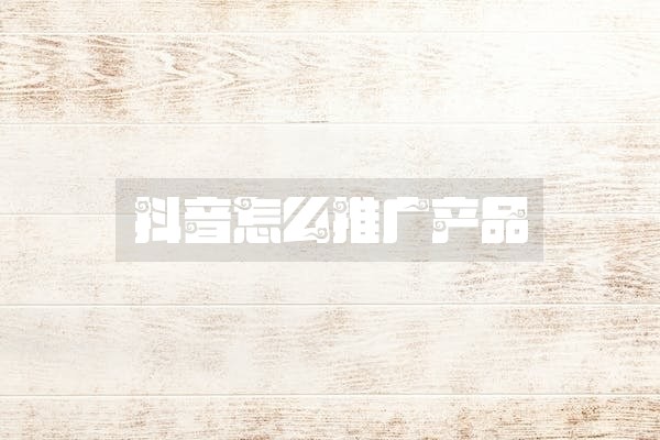 抖音怎么推广产品