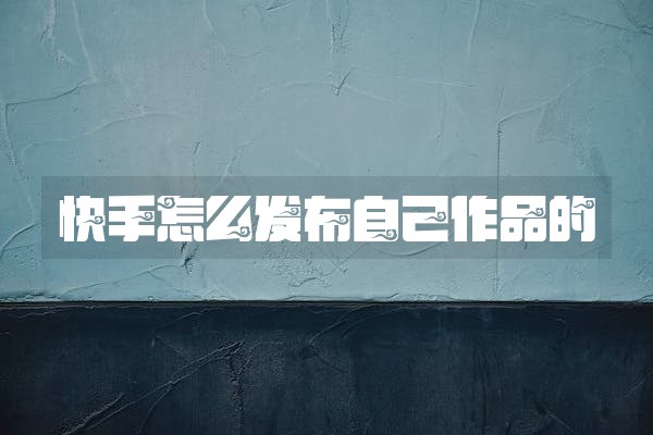 快手怎么发布自己作品的