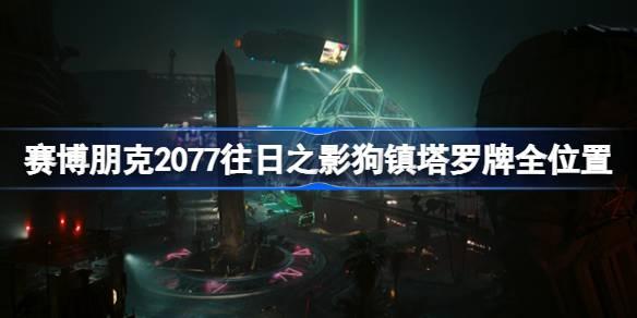 赛博朋克2077往日之影狗镇塔罗牌在哪-赛博朋克2077往日之影狗镇塔罗牌全位置分享