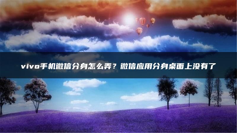 vivo手机微信分身怎么弄？微信应用分身桌面上没有了怎么找回来