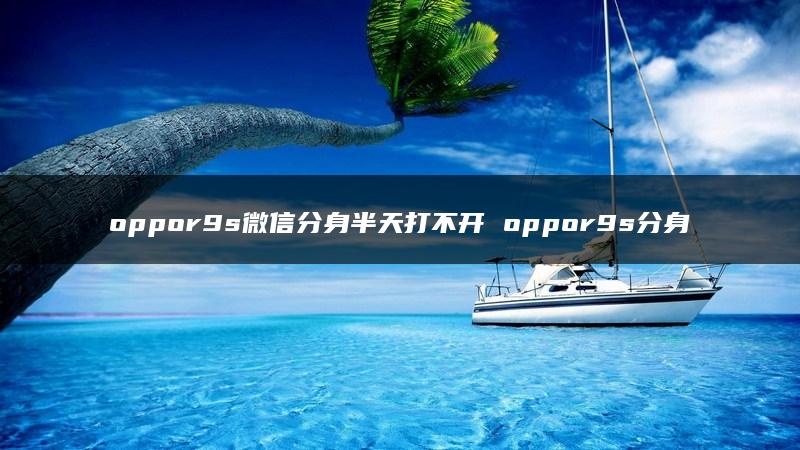 oppor9s微信分身半天打不开 oppor9s分身开启不了