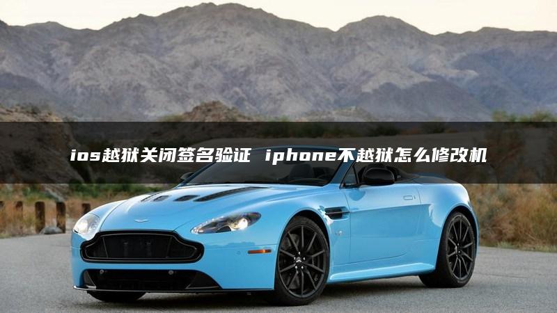 ios越狱关闭签名验证 iphone不越狱怎么修改机型