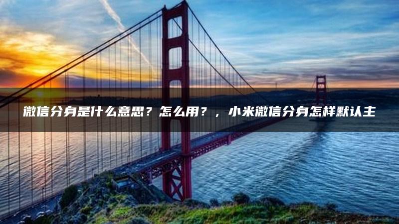 微信分身是什么意思？怎么用？，小米微信分身怎样默认主微信