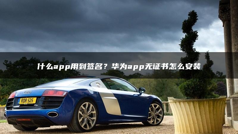 什么app用到签名？华为app无证书怎么安装