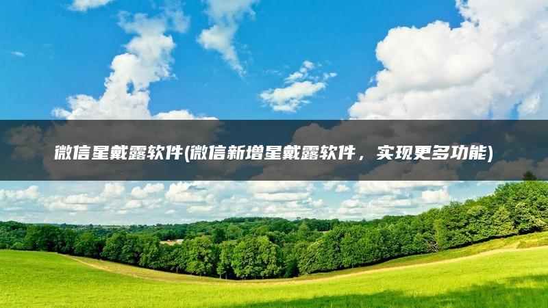 微信星戴露软件(微信新增星戴露软件，实现更多功能)