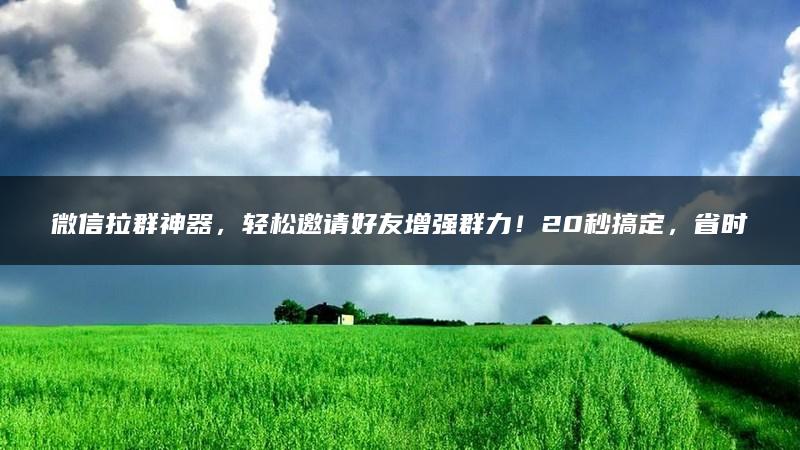 微信拉群神器，轻松邀请好友增强群力！20秒搞定，省时省力省心！