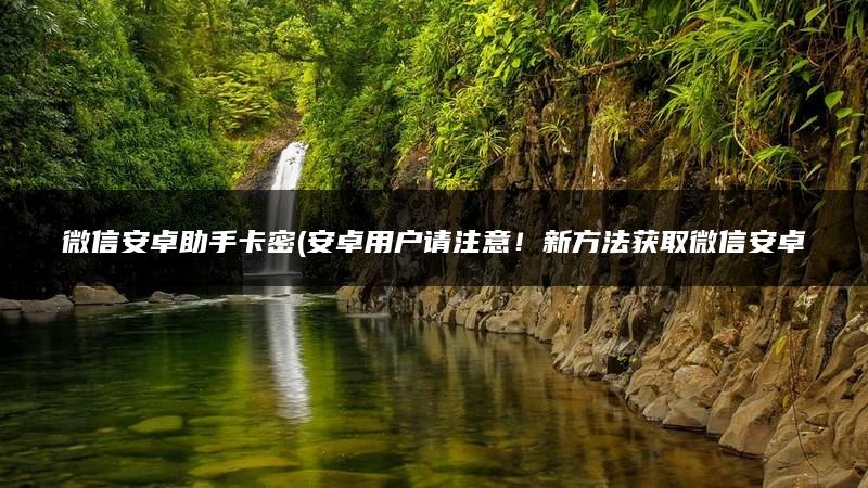 微信安卓助手卡密(安卓用户请注意！新方法获取微信安卓助手卡密！20秒即可完成！)