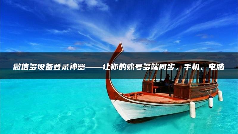 微信多设备登录神器——让你的账号多端同步，手机、电脑等设备随意切换！