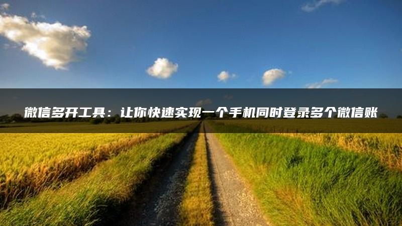 微信多开工具：让你快速实现一个手机同时登录多个微信账号，解放你的使用限制！