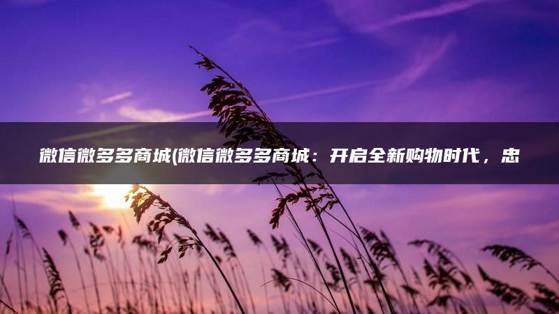 微信微多多商城(微信微多多商城：开启全新购物时代，忠实用户福利升级！)