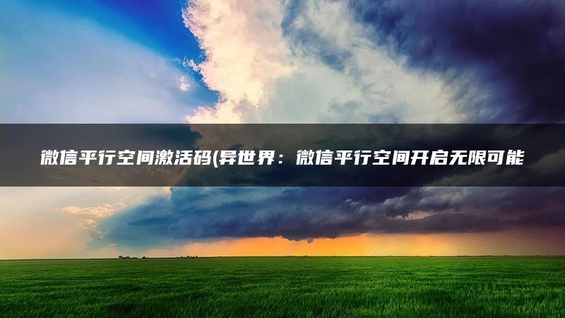 微信平行空间激活码(异世界：微信平行空间开启无限可能)