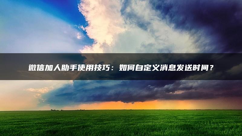 微信加人助手使用技巧：如何自定义消息发送时间？