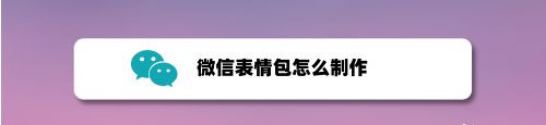 微信如何制作表情包 微信制作表情包方法