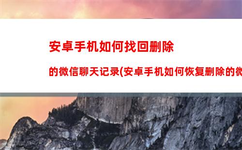 安卓手机如何找回删除的微信聊天记录(安卓手机如何恢复删除的微信聊天记录)