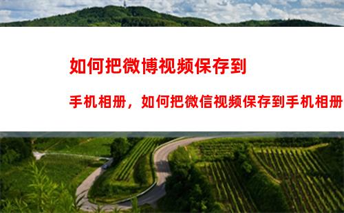 如何把微博视频保存到手机相册，如何把微信视频保存到手机相册