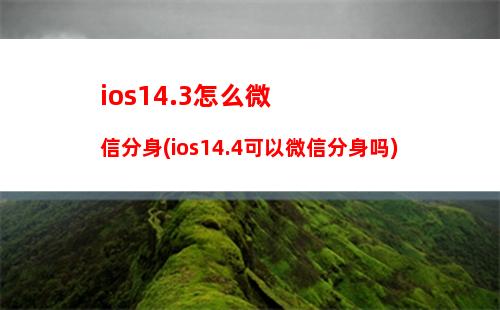 ios14.3怎么微信分身(ios14.4可以微信分身吗)