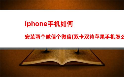 iphone手机如何安装两个微信个微信(双卡双待苹果手机怎么下载两个微信)