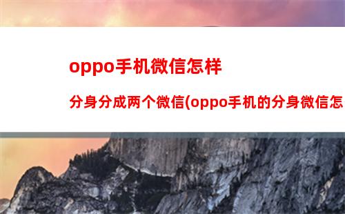 oppo手机微信怎样分身分成两个微信(oppo手机的分身微信怎么弄)