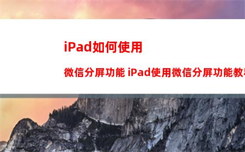 iPad如何使用微信分屏功能 iPad使用微信分屏功能教程