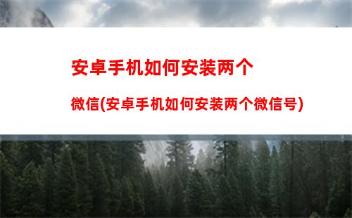 安卓手机如何安装两个微信(安卓手机如何安装两个微信号)