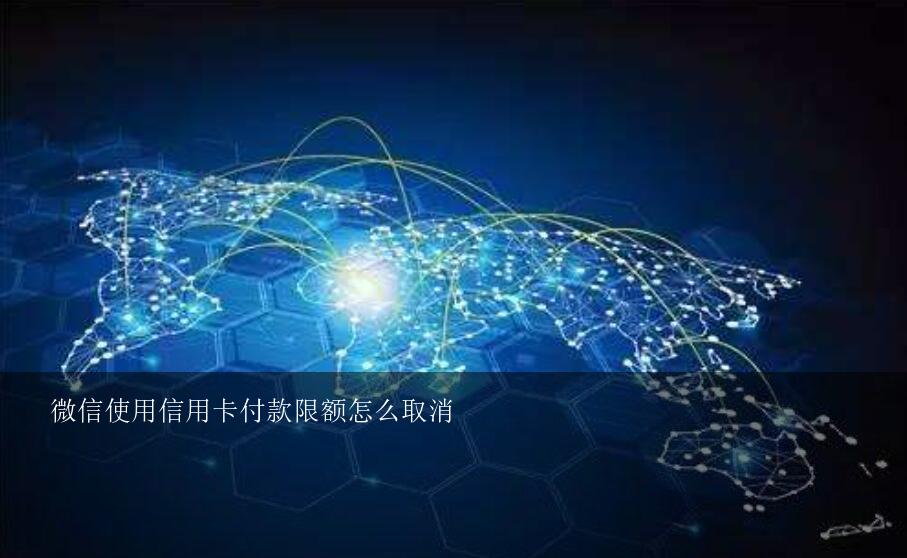 微信使用信用卡付款限额怎么取消？微信信用卡消费限额了怎么办？