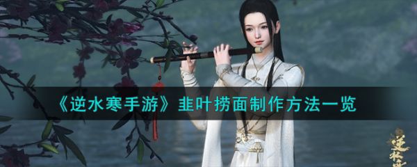 逆水寒手游韭叶捞面怎么制作 韭叶捞面制作方法一览