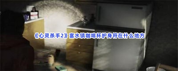 心灵杀手2富水镇咖啡杯护身符在什么地方？怎么开门？