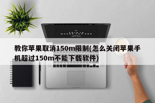 教你苹果取消150m限制(怎么关闭苹果手机超过150m不能下载软件)