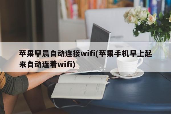 苹果早晨自动连接wifi(苹果手机早上起来自动连着wifi)