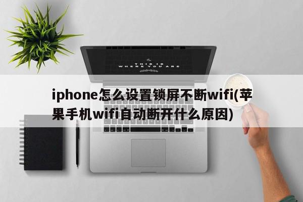 iphone怎么设置锁屏不断wifi(苹果手机wifi自动断开什么原因)