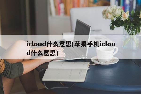 icloud什么意思(苹果手机icloud什么意思)