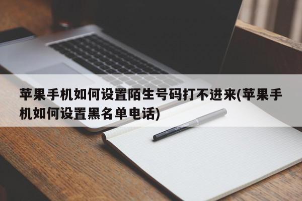 苹果手机如何设置陌生号码打不进来(苹果手机如何设置黑名单电话)