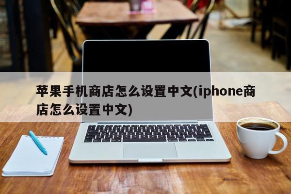 苹果手机商店怎么设置中文(iphone商店怎么设置中文)