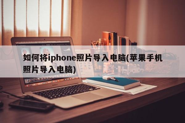 如何将iphone照片导入电脑(苹果手机照片导入电脑)