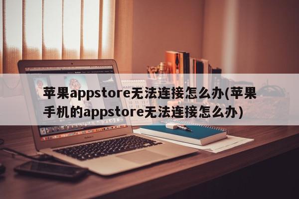 苹果appstore无法连接怎么办(苹果手机的appstore无法连接怎么办)