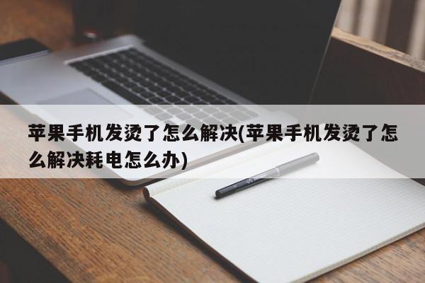 苹果手机发烫了怎么解决(苹果手机发烫了怎么解决耗电怎么办)