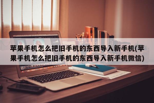 苹果手机怎么把旧手机的东西导入新手机(苹果手机怎么把旧手机的东西导入新手机微信)