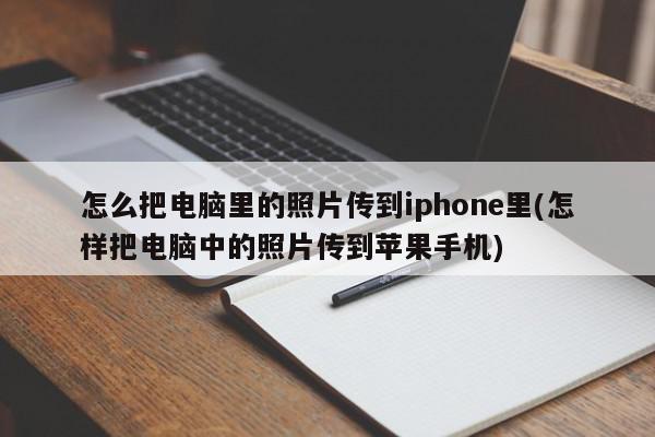 怎么把电脑里的照片传到iphone里(怎样把电脑中的照片传到苹果手机)