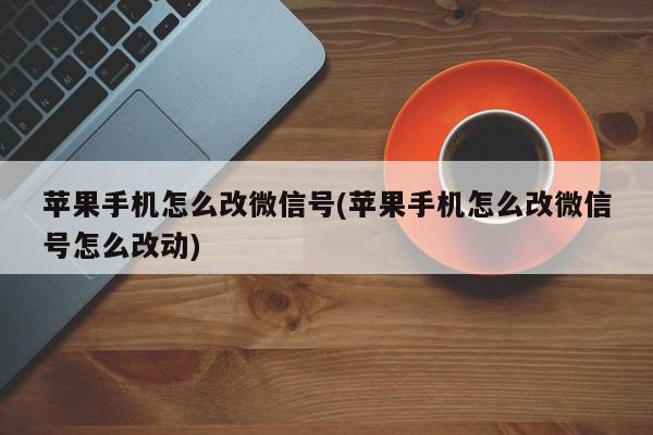 苹果手机怎么改微信号(苹果手机怎么改微信号怎么改动)