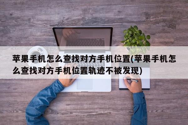 苹果手机怎么查找对方手机位置(苹果手机怎么查找对方手机位置轨迹不被发现)