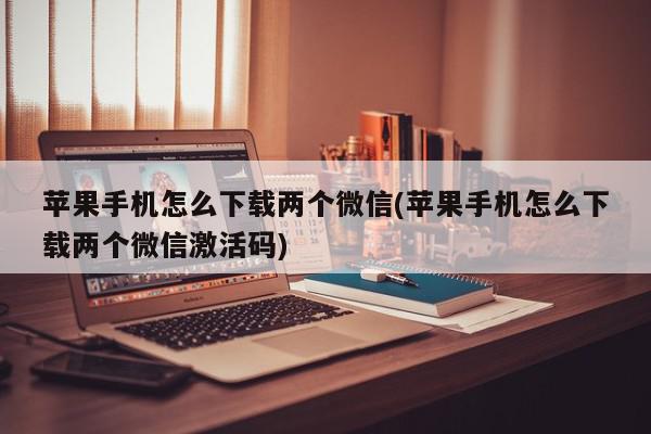 苹果手机怎么下载两个微信(苹果手机怎么下载两个微信激活码)