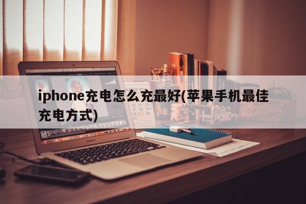 iphone充电怎么充最好(苹果手机最佳充电方式)