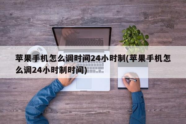 苹果手机怎么调时间24小时制(苹果手机怎么调24小时制时间)